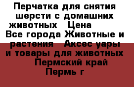 Перчатка для снятия шерсти с домашних животных › Цена ­ 100 - Все города Животные и растения » Аксесcуары и товары для животных   . Пермский край,Пермь г.